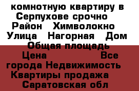 2комнотную квартиру в Серпухове срочно  › Район ­ Химволокно › Улица ­ Нагорная › Дом ­ 5 › Общая площадь ­ 47 › Цена ­ 1 350 000 - Все города Недвижимость » Квартиры продажа   . Саратовская обл.
